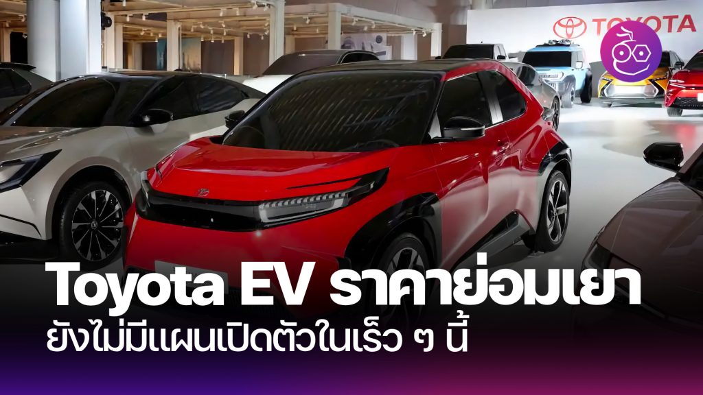 Toyota อัปเดต ยังไม่มีแผนเปิดตัวรถยนต์ไฟฟ้า (EV) ราคาย่อมเยาในช่วงนี้